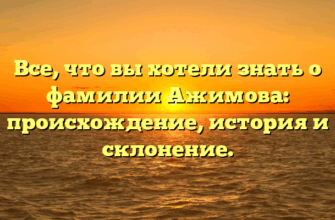 Все, что вы хотели знать о фамилии Ажимова: происхождение, история и склонение.