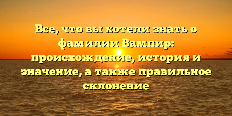 Все, что вы хотели знать о фамилии Вампир: происхождение, история и значение, а также правильное склонение Все, что вы хотели знать о фамилии Вампир: происхождение, история и значение, а также правильное склонение
