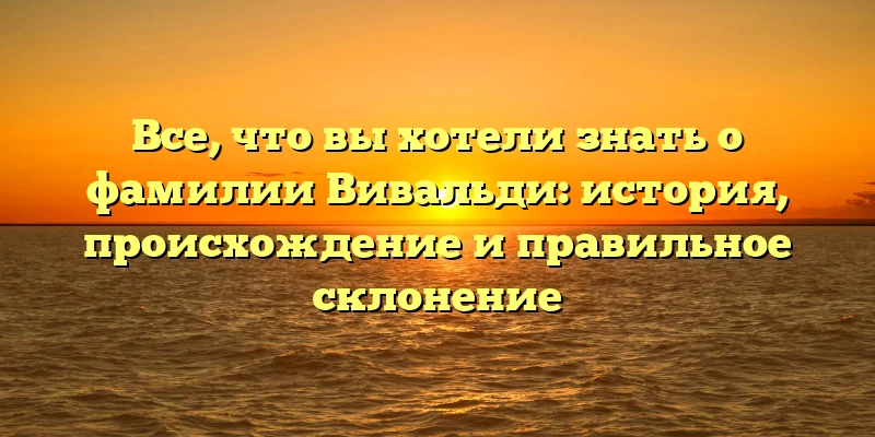 Все, что вы хотели знать о фамилии Вивальди: история, происхождение и правильное склонение Все, что вы хотели знать о фамилии Вивальди: история, происхождение и правильное склонение