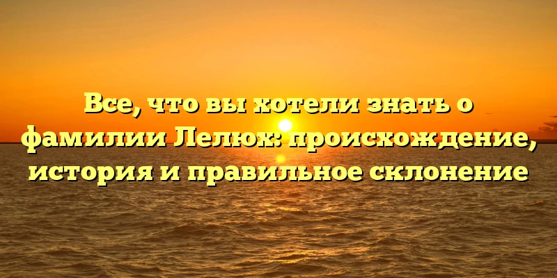 Все, что вы хотели знать о фамилии Лелюх: происхождение, история и правильное склонение Все, что вы хотели знать о фамилии Лелюх: происхождение, история и правильное склонение