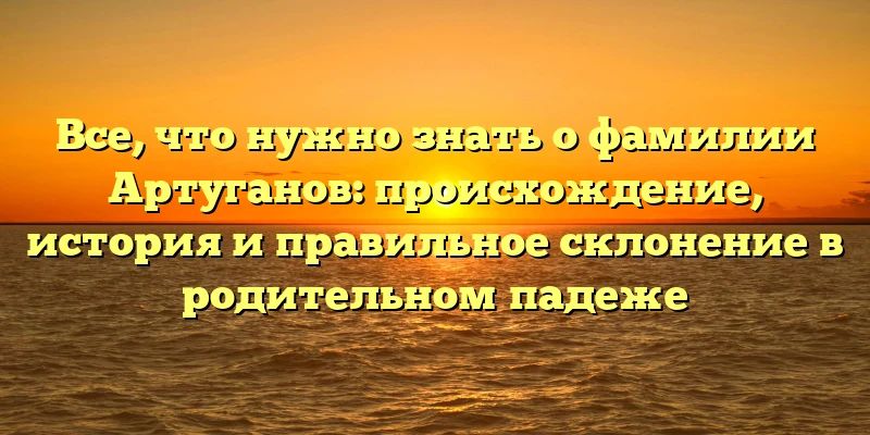 Все, что нужно знать о фамилии Артуганов: происхождение, история и правильное склонение в родительном падеже Все, что нужно знать о фамилии Артуганов: происхождение, история и правильное склонение в родительном падеже