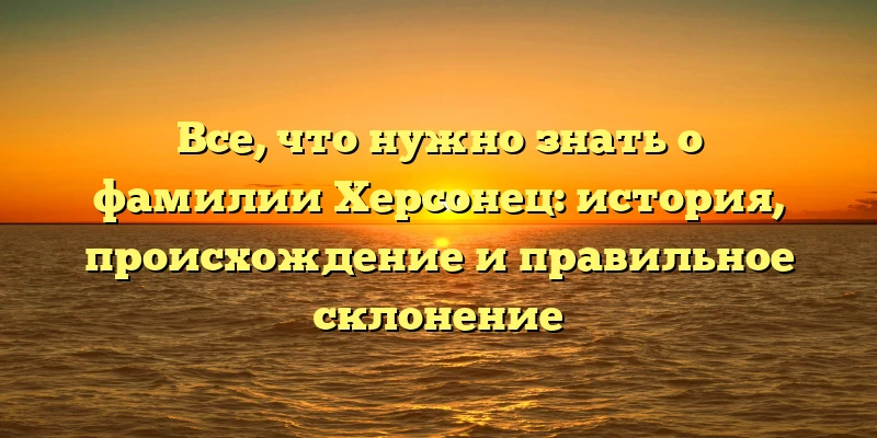 Все, что нужно знать о фамилии Херсонец: история, происхождение и правильное склонение Все, что нужно знать о фамилии Херсонец: история, происхождение и правильное склонение