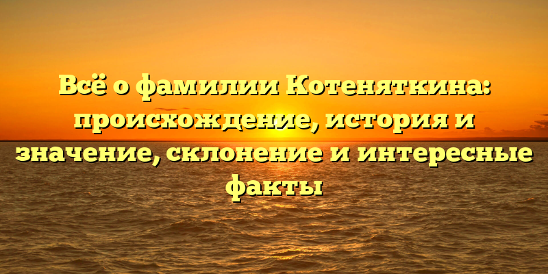 Всё о фамилии Котеняткина: происхождение, история и значение, склонение и интересные факты