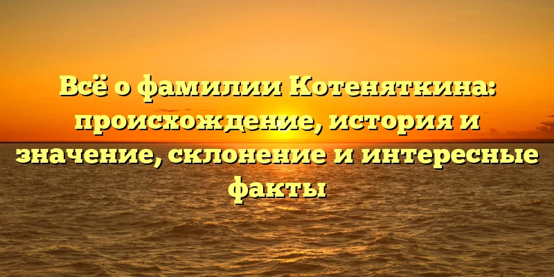 Всё о фамилии Котеняткина: происхождение, история и значение, склонение и интересные факты Всё о фамилии Котеняткина: происхождение, история и значение, склонение и интересные факты