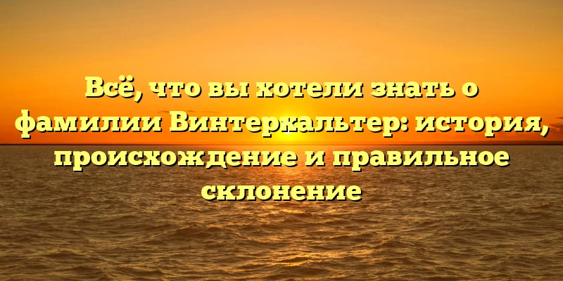 Всё, что вы хотели знать о фамилии Винтерхальтер: история, происхождение и правильное склонение Всё, что вы хотели знать о фамилии Винтерхальтер: история, происхождение и правильное склонение
