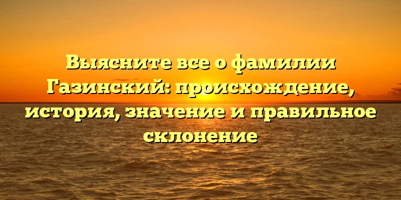 Выясните все о фамилии Газинский: происхождение, история, значение и правильное склонение Выясните все о фамилии Газинский: происхождение, история, значение и правильное склонение
