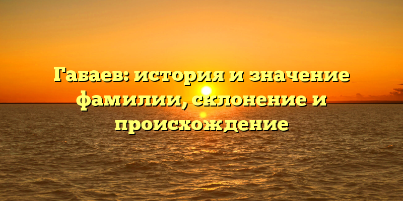 Габаев: история и значение фамилии, склонение и происхождение