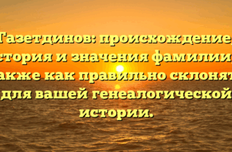 Газетдинов: происхождение, история и значения фамилии, а также как правильно склонять для вашей генеалогической истории.