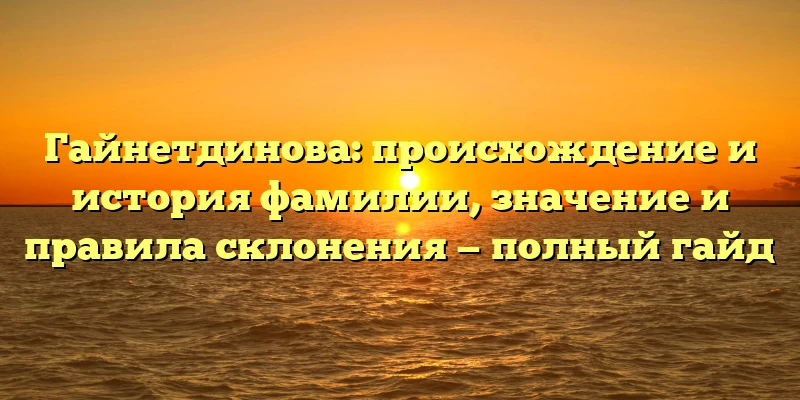 Гайнетдинова: происхождение и история фамилии, значение и правила склонения — полный гайд Гайнетдинова: происхождение и история фамилии, значение и правила склонения — полный гайд