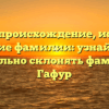 Гафур — происхождение, история и значение фамилии: узнайте, как правильно склонять фамилию Гафур