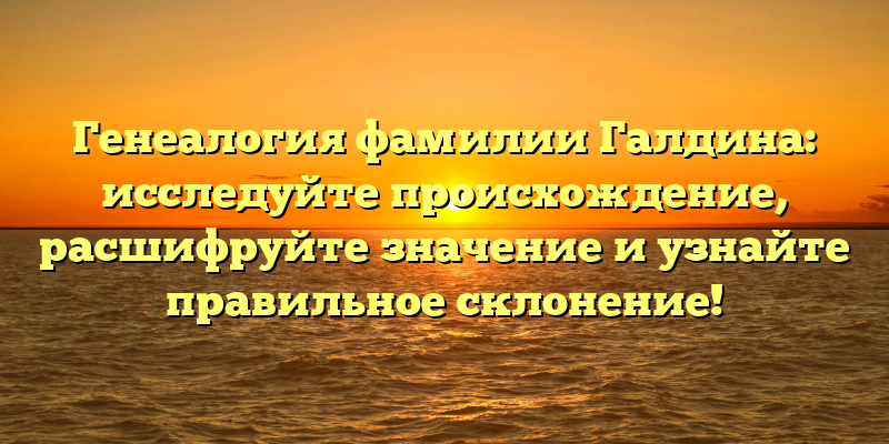Генеалогия фамилии Галдина: исследуйте происхождение, расшифруйте значение и узнайте правильное склонение!