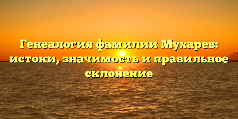 Генеалогия фамилии Мухарев: истоки, значимость и правильное склонение