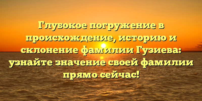Глубокое погружение в происхождение, историю и склонение фамилии Гузиева: узнайте значение своей фамилии прямо сейчас!