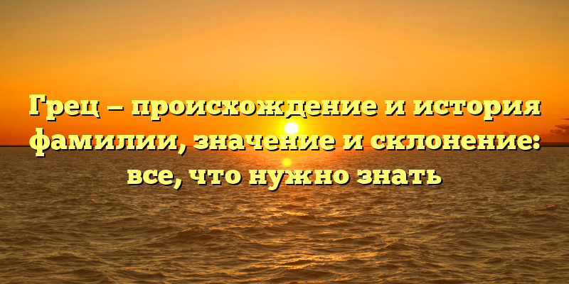 Грец — происхождение и история фамилии, значение и склонение: все, что нужно знать