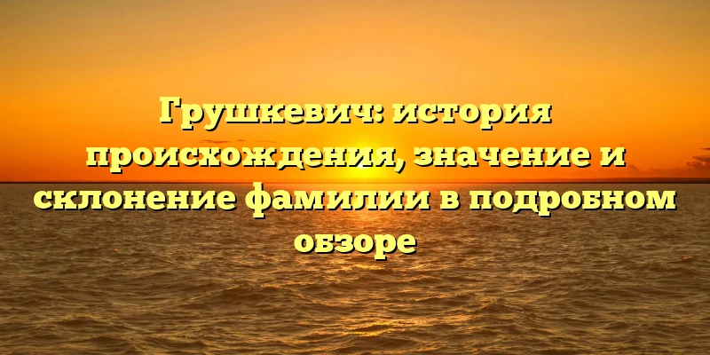Грушкевич: история происхождения, значение и склонение фамилии в подробном обзоре Грушкевич: история происхождения, значение и склонение фамилии в подробном обзоре