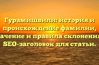 Гурамишвили: история и происхождение фамилии, значение и правила склонения — SEO-заголовок для статьи.