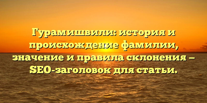Гурамишвили: история и происхождение фамилии, значение и правила склонения — SEO-заголовок для статьи. Гурамишвили: история и происхождение фамилии, значение и правила склонения — SEO-заголовок для статьи.
