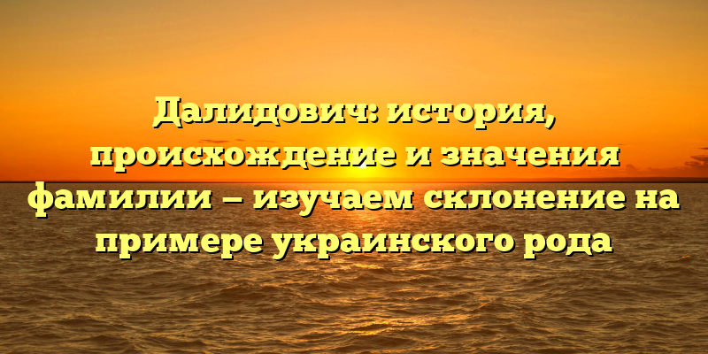 Далидович: история, происхождение и значения фамилии — изучаем склонение на примере украинского рода