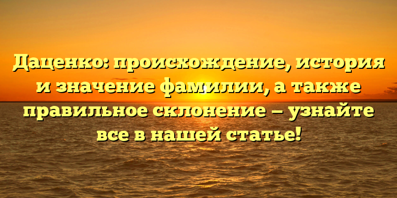 Даценко: происхождение, история и значение фамилии, а также правильное склонение — узнайте все в нашей статье!