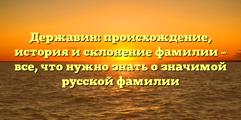 Державин: происхождение, история и склонение фамилии – все, что нужно знать о значимой русской фамилии