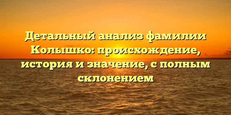 Детальный анализ фамилии Колышко: происхождение, история и значение, с полным склонением