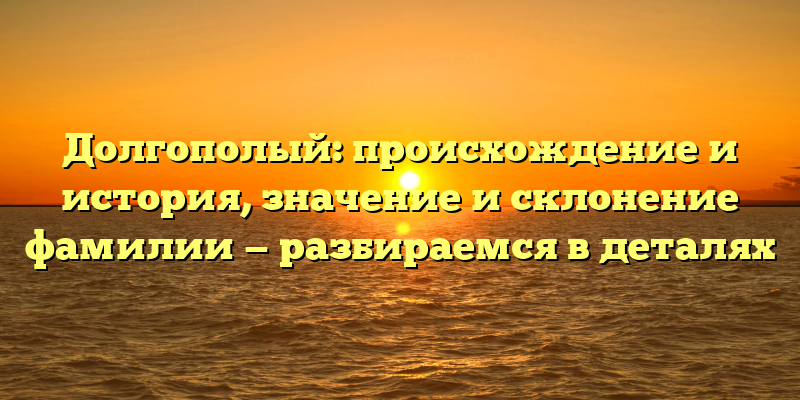 Долгополый: происхождение и история, значение и склонение фамилии — разбираемся в деталях