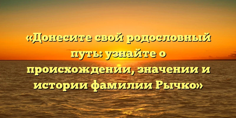 «Донесите свой родословный путь: узнайте о происхождении, значении и истории фамилии Рычко» «Донесите свой родословный путь: узнайте о происхождении, значении и истории фамилии Рычко»