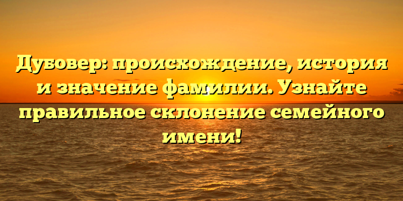 Дубовер: происхождение, история и значение фамилии. Узнайте правильное склонение семейного имени!