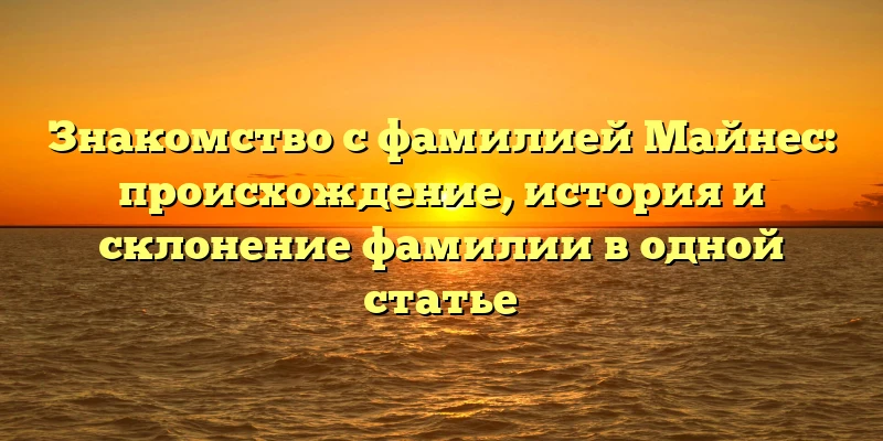 Знакомство с фамилией Майнес: происхождение, история и склонение фамилии в одной статье