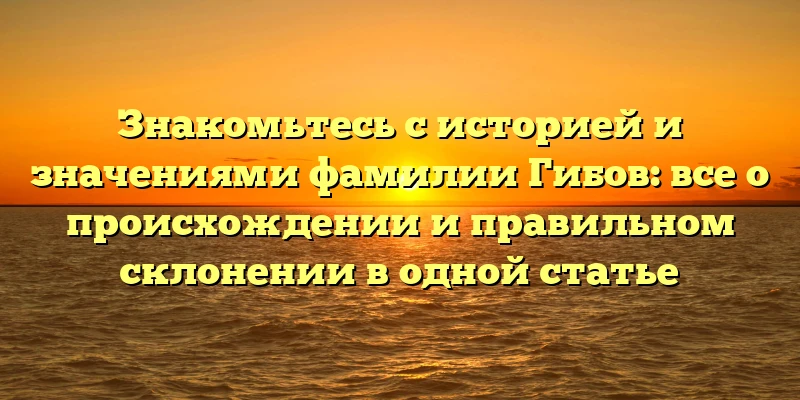 Знакомьтесь с историей и значениями фамилии Гибов: все о происхождении и правильном склонении в одной статье Знакомьтесь с историей и значениями фамилии Гибов: все о происхождении и правильном склонении в одной статье