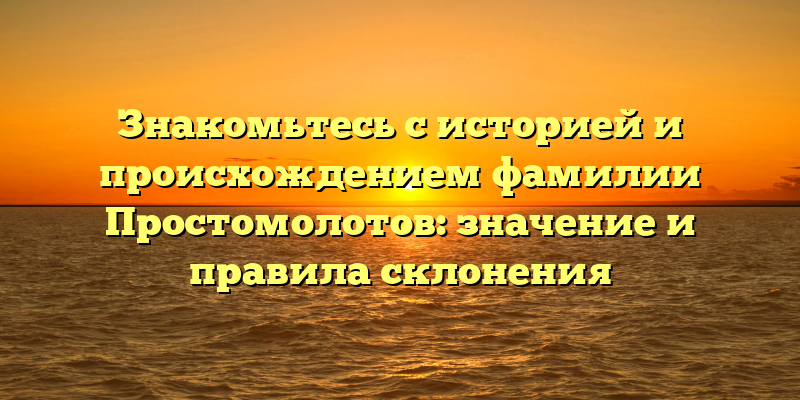 Знакомьтесь с историей и происхождением фамилии Простомолотов: значение и правила склонения