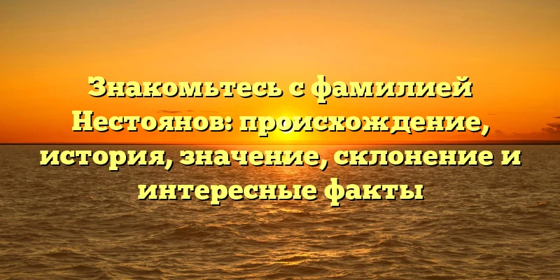 Знакомьтесь с фамилией Нестоянов: происхождение, история, значение, склонение и интересные факты Знакомьтесь с фамилией Нестоянов: происхождение, история, значение, склонение и интересные факты