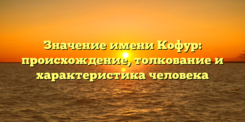 Значение имени Кофур: происхождение, толкование и характеристика человека