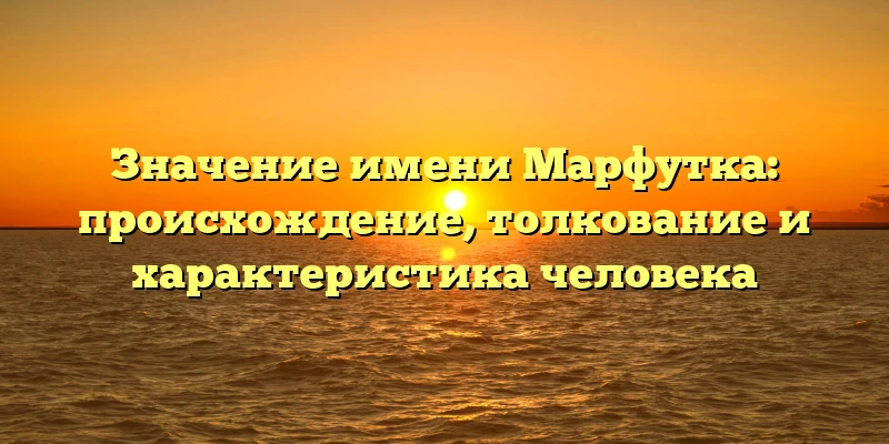 Значение имени Марфутка: происхождение, толкование и характеристика человека Значение имени Марфутка: происхождение, толкование и характеристика человека