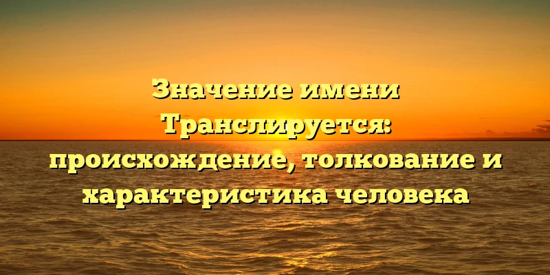 Значение имени Транслируется: происхождение, толкование и характеристика человека