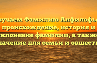 Изучаем Фамилию Анфилофьев: происхождение, история и склонение фамилии, а также значение для семьи и общества
