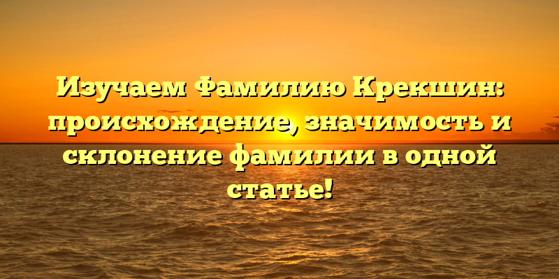 Изучаем Фамилию Крекшин: происхождение, значимость и склонение фамилии в одной статье!