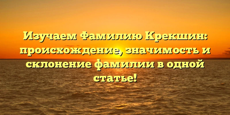 Изучаем Фамилию Крекшин: происхождение, значимость и склонение фамилии в одной статье!