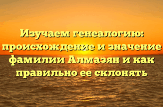 Изучаем генеалогию: происхождение и значение фамилии Алмазян и как правильно ее склонять