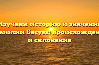 Изучаем историю и значение фамилии Басуев: происхождение и склонение