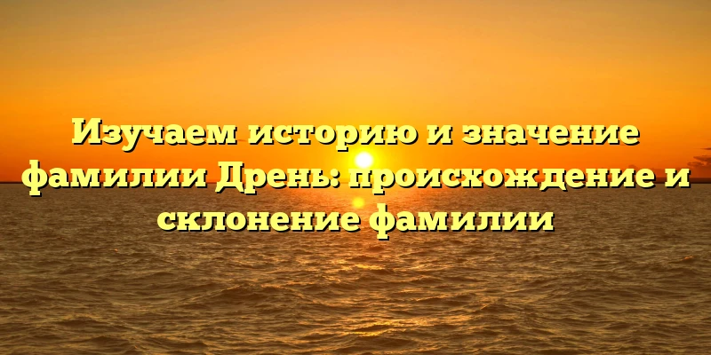 Изучаем историю и значение фамилии Дрень: происхождение и склонение фамилии Изучаем историю и значение фамилии Дрень: происхождение и склонение фамилии