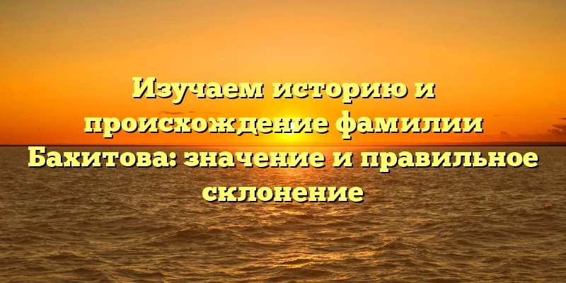 Изучаем историю и происхождение фамилии Бахитова: значение и правильное склонение Изучаем историю и происхождение фамилии Бахитова: значение и правильное склонение