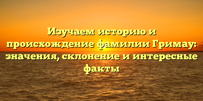 Изучаем историю и происхождение фамилии Гримау: значения, склонение и интересные факты