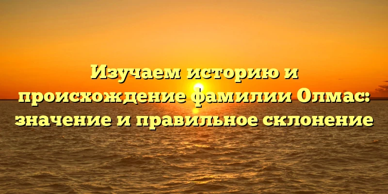 Изучаем историю и происхождение фамилии Олмас: значение и правильное склонение Изучаем историю и происхождение фамилии Олмас: значение и правильное склонение