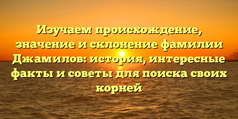 Изучаем происхождение, значение и склонение фамилии Джамилов: история, интересные факты и советы для поиска своих корней