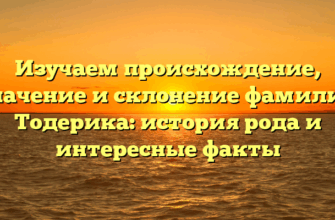 Изучаем происхождение, значение и склонение фамилии Тодерика: история рода и интересные факты