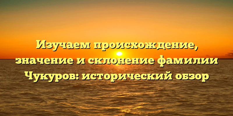 Изучаем происхождение, значение и склонение фамилии Чукуров: исторический обзор Изучаем происхождение, значение и склонение фамилии Чукуров: исторический обзор