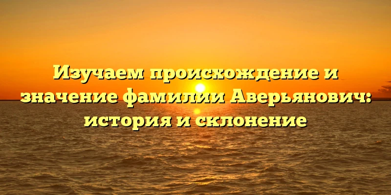 Изучаем происхождение и значение фамилии Аверьянович: история и склонение Изучаем происхождение и значение фамилии Аверьянович: история и склонение
