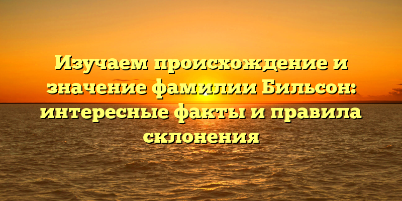 Изучаем происхождение и значение фамилии Бильсон: интересные факты и правила склонения