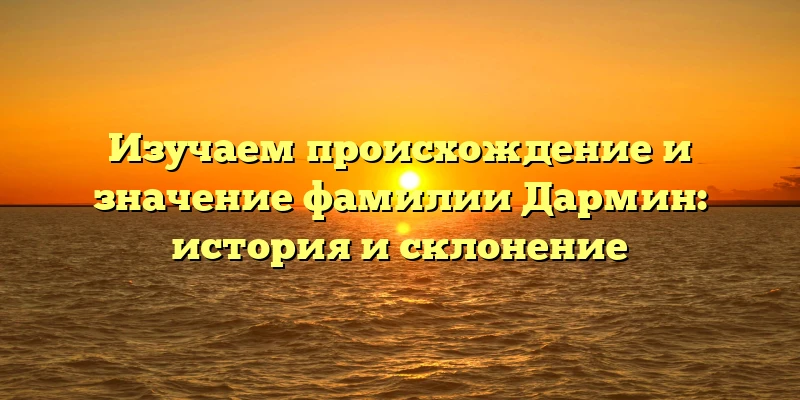 Изучаем происхождение и значение фамилии Дармин: история и склонение Изучаем происхождение и значение фамилии Дармин: история и склонение